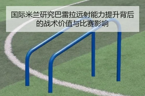 国际米兰研究巴雷拉远射能力提升背后的战术价值与比赛影响