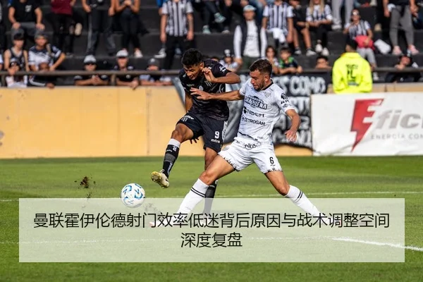 曼联霍伊伦德射门效率低迷背后原因与战术调整空间深度复盘