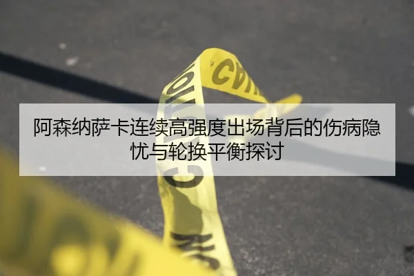 阿森纳萨卡连续高强度出场背后的伤病隐忧与轮换平衡探讨