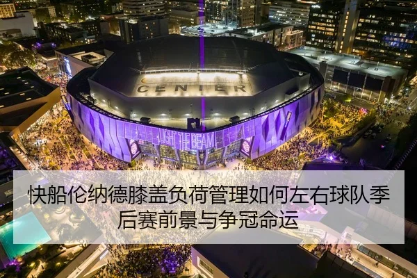 快船伦纳德膝盖负荷管理如何左右球队季后赛前景与争冠命运