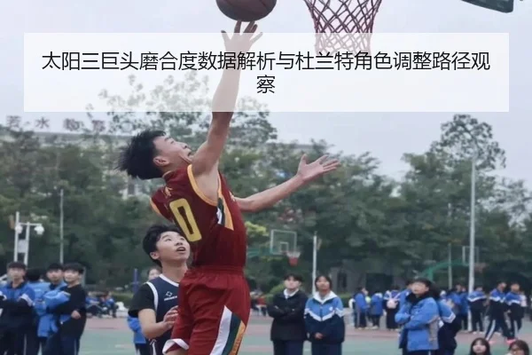太阳三巨头磨合度数据解析与杜兰特角色调整路径观察