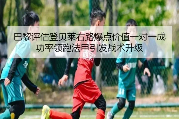 巴黎评估登贝莱右路爆点价值一对一成功率领跑法甲引发战术升级