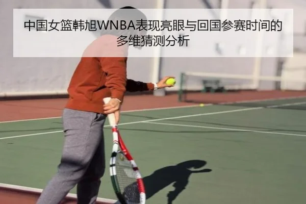 中国女篮韩旭WNBA表现亮眼与回国参赛时间的多维猜测分析