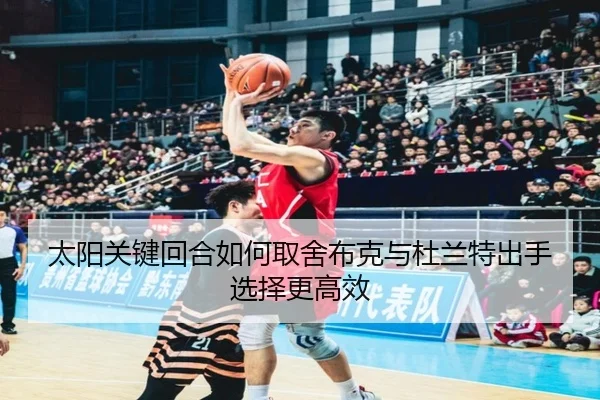 太阳关键回合如何取舍布克与杜兰特出手选择更高效