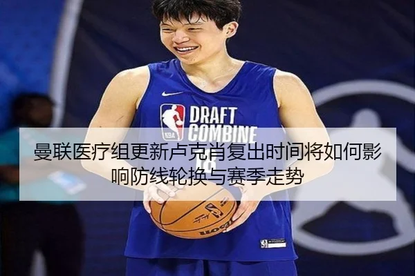 曼联医疗组更新卢克肖复出时间将如何影响防线轮换与赛季走势