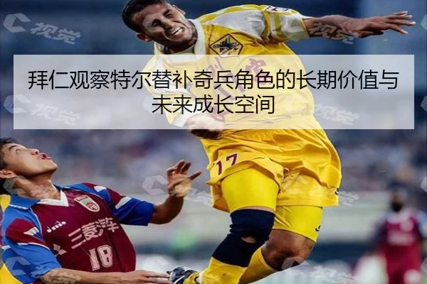 拜仁观察特尔替补奇兵角色的长期价值与未来成长空间