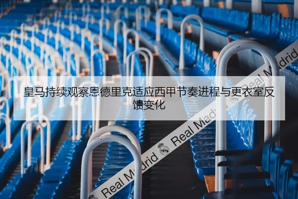 皇马持续观察恩德里克适应西甲节奏进程与更衣室反馈变化