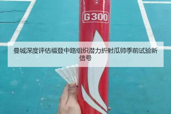 曼城深度评估福登中路组织潜力折射瓜帅季前试验新信号