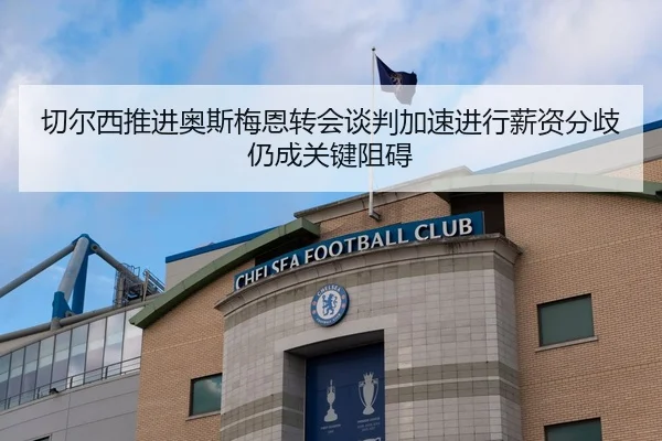 切尔西推进奥斯梅恩转会谈判加速进行薪资分歧仍成关键阻碍