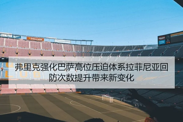 弗里克强化巴萨高位压迫体系拉菲尼亚回防次数提升带来新变化