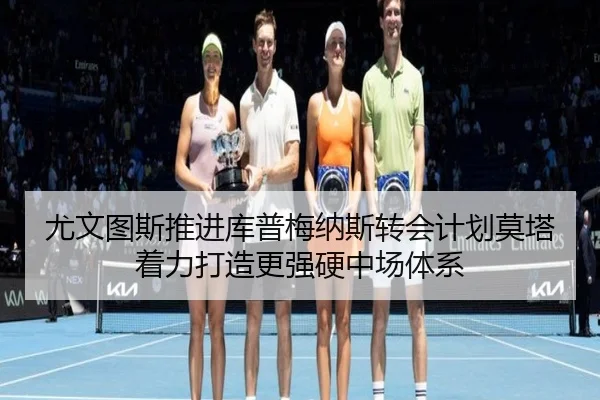 尤文图斯推进库普梅纳斯转会计划莫塔着力打造更强硬中场体系