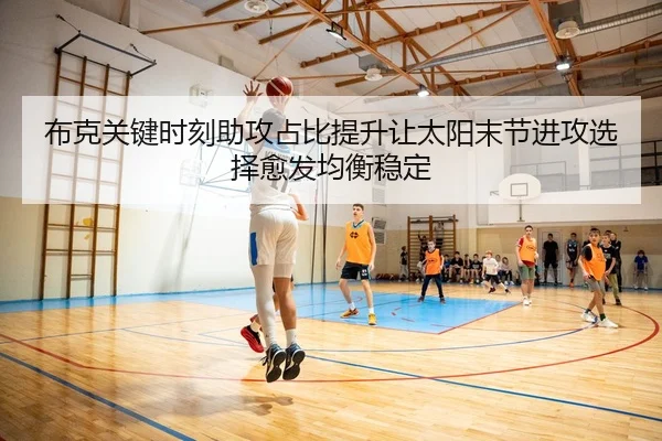 布克关键时刻助攻占比提升让太阳末节进攻选择愈发均衡稳定