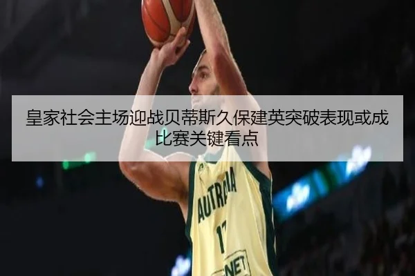 皇家社会主场迎战贝蒂斯久保建英突破表现或成比赛关键看点